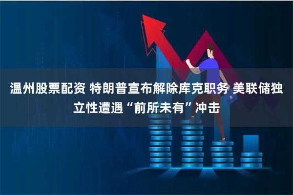温州股票配资 特朗普宣布解除库克职务 美联储独立性遭遇“前所未有”冲击