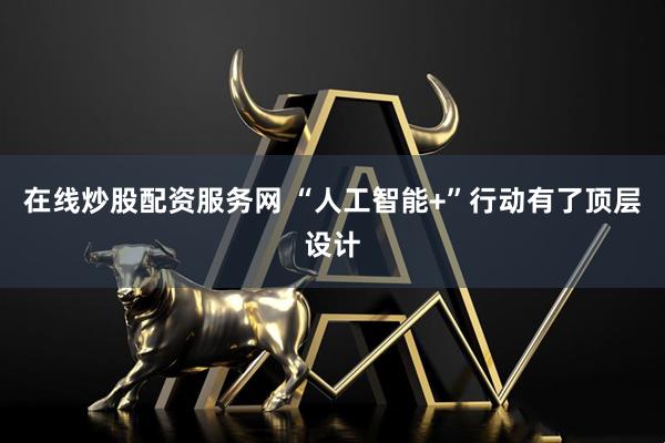 在线炒股配资服务网 “人工智能+”行动有了顶层设计