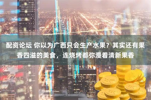 配资论坛 你以为广西只会生产水果？其实还有果香四溢的美食，连烧烤都弥漫着清新果香