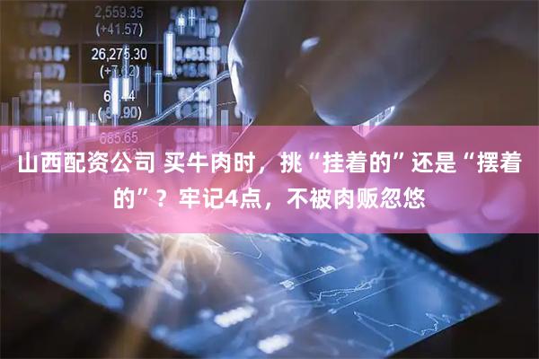 山西配资公司 买牛肉时，挑“挂着的”还是“摆着的”？牢记4点，不被肉贩忽悠
