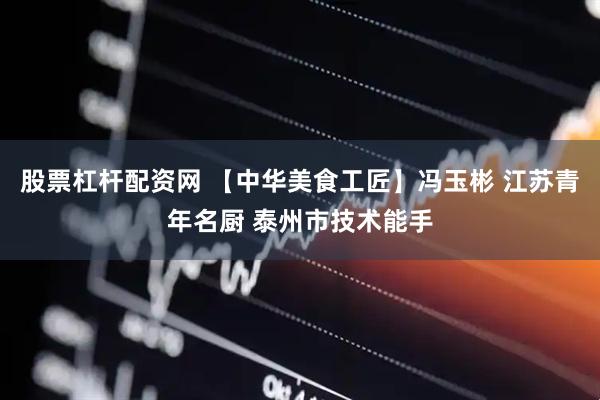 股票杠杆配资网 【中华美食工匠】冯玉彬 江苏青年名厨 泰州市技术能手