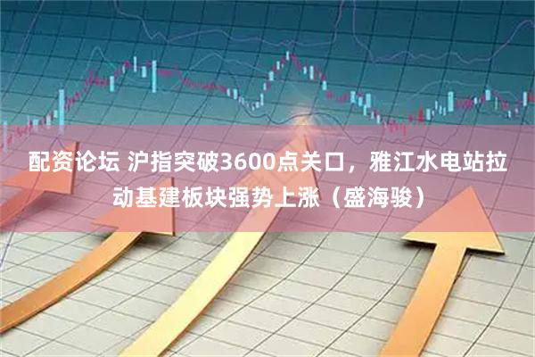 配资论坛 沪指突破3600点关口，雅江水电站拉动基建板块强势上涨（盛海骏）