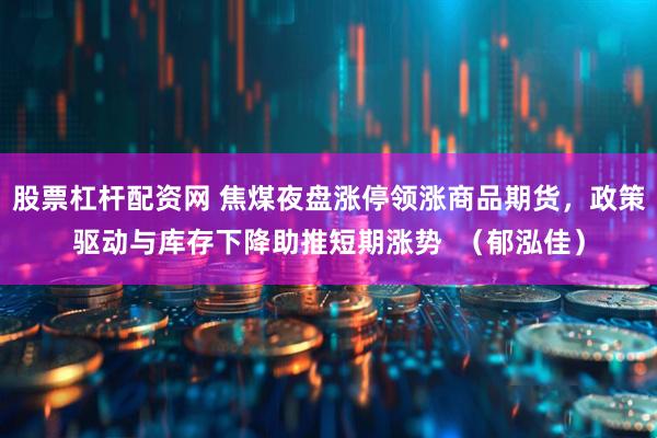 股票杠杆配资网 焦煤夜盘涨停领涨商品期货，政策驱动与库存下降助推短期涨势  （郁泓佳）