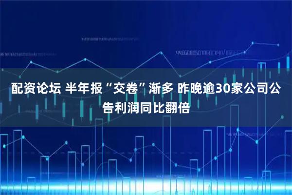 配资论坛 半年报“交卷”渐多 昨晚逾30家公司公告利润同比翻倍