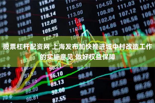 股票杠杆配资网 上海发布加快推进城中村改造工作的实施意见 做好权益保障