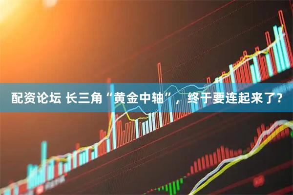 配资论坛 长三角“黄金中轴”，终于要连起来了？