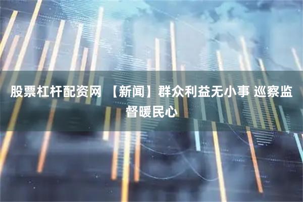 股票杠杆配资网 【新闻】群众利益无小事 巡察监督暖民心