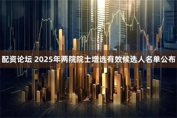 配资论坛 2025年两院院士增选有效候选人名单公布