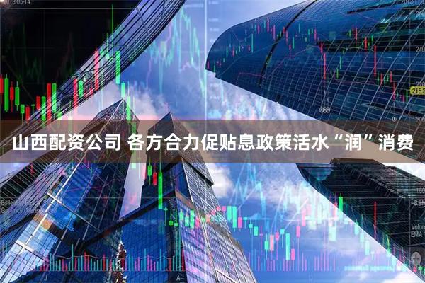 山西配资公司 各方合力促贴息政策活水“润”消费