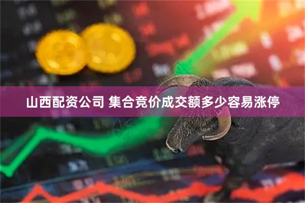 山西配资公司 集合竞价成交额多少容易涨停