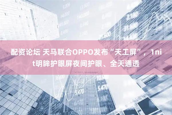 配资论坛 天马联合OPPO发布“天工屏”，1nit明眸护眼屏夜间护眼、全天通透