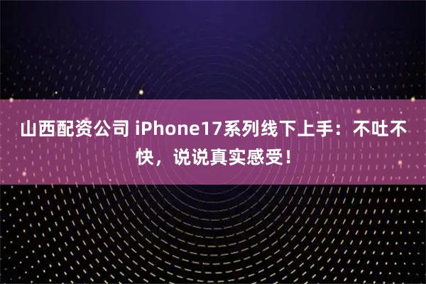 山西配资公司 iPhone17系列线下上手：不吐不快，说说真实感受！