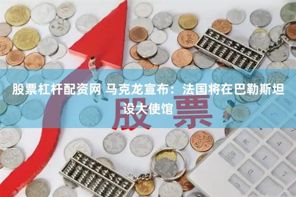 股票杠杆配资网 马克龙宣布：法国将在巴勒斯坦设大使馆