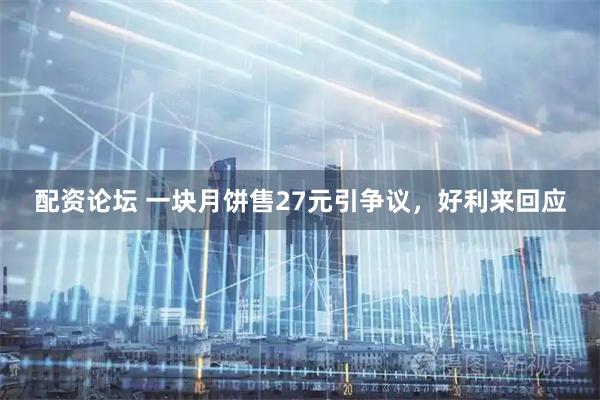 配资论坛 一块月饼售27元引争议，好利来回应
