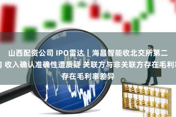 山西配资公司 IPO雷达｜海昌智能收北交所第二轮问询 收入确认准确性遭质疑 关联方与非关联方存在毛利率差异