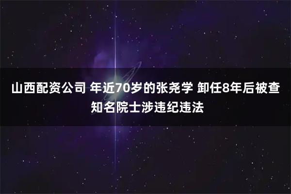 山西配资公司 年近70岁的张尧学 卸任8年后被查 知名院士涉违纪违法