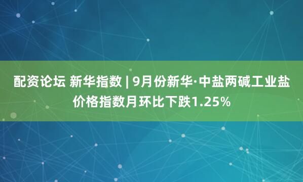 配资论坛 新华指数 | 9月份新华·中盐两碱工业盐价格指数月环比下跌1.25%