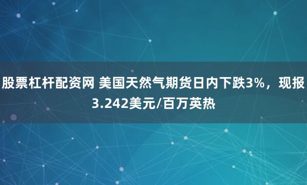 股票杠杆配资网 美国天然气期货日内下跌3%，现报3.242美元/百万英热