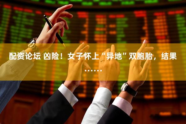 配资论坛 凶险！女子怀上“异地”双胞胎，结果……