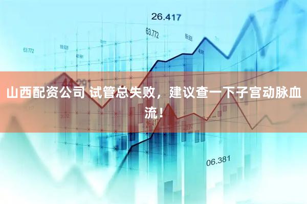 山西配资公司 试管总失败，建议查一下子宫动脉血流！
