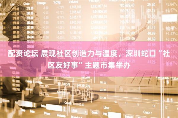 配资论坛 展现社区创造力与温度，深圳蛇口“社区友好事”主题市集举办