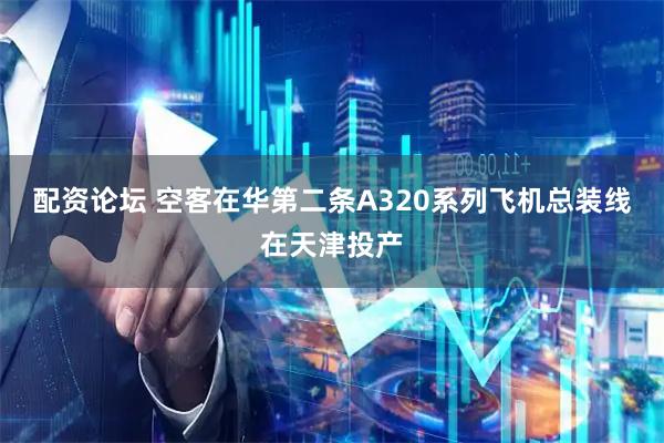 配资论坛 空客在华第二条A320系列飞机总装线在天津投产