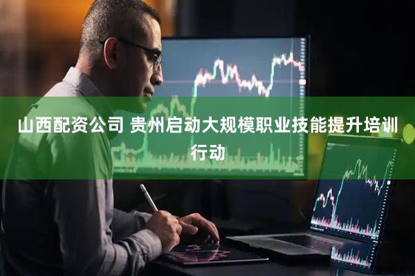 山西配资公司 贵州启动大规模职业技能提升培训行动