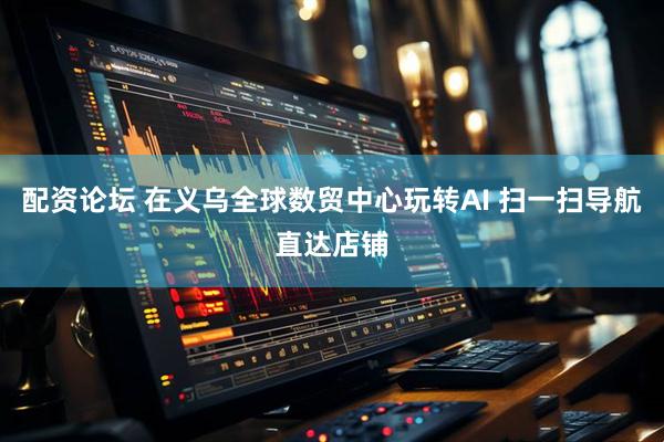 配资论坛 在义乌全球数贸中心玩转AI 扫一扫导航直达店铺