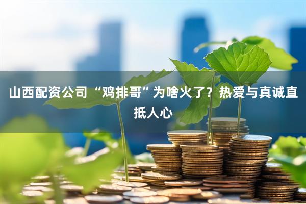 山西配资公司 “鸡排哥”为啥火了？热爱与真诚直抵人心
