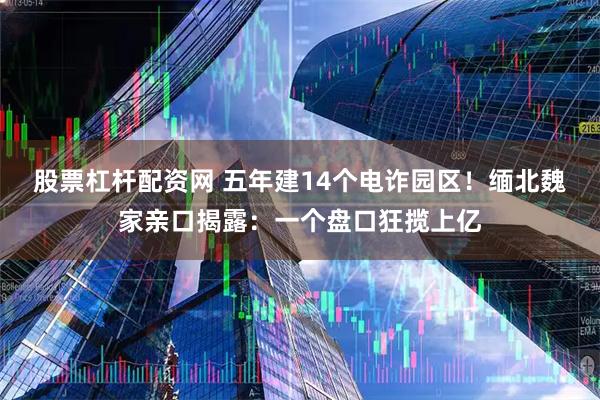 股票杠杆配资网 五年建14个电诈园区！缅北魏家亲口揭露：一个盘口狂揽上亿