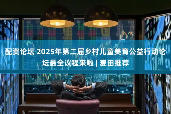 配资论坛 2025年第二届乡村儿童美育公益行动论坛最全议程来啦 | 麦田推荐