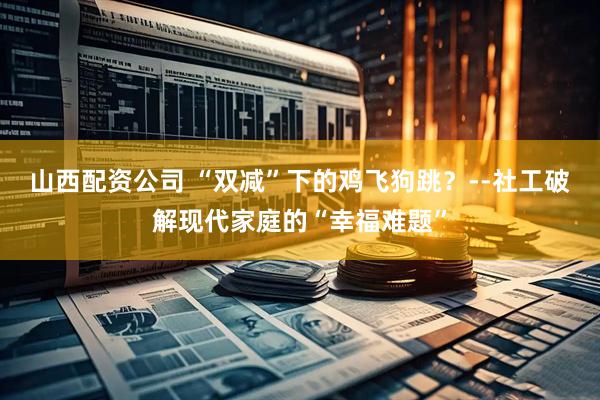 山西配资公司 “双减”下的鸡飞狗跳？--社工破解现代家庭的“幸福难题”