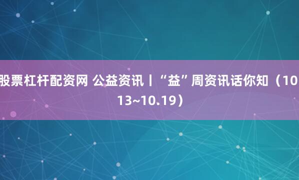 股票杠杆配资网 公益资讯丨“益”周资讯话你知（10.13~10.19）
