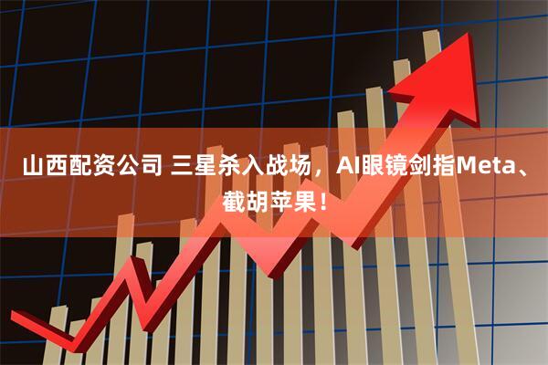 山西配资公司 三星杀入战场，AI眼镜剑指Meta、截胡苹果！