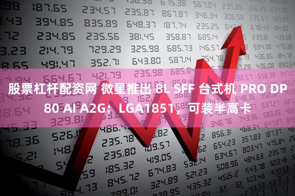股票杠杆配资网 微星推出 8L SFF 台式机 PRO DP80 AI A2G：LGA1851，可装半高卡