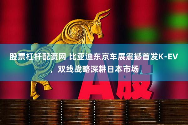 股票杠杆配资网 比亚迪东京车展震撼首发K-EV，双线战略深耕日本市场