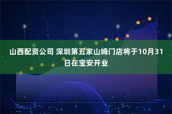 山西配资公司 深圳第五家山姆门店将于10月31日在宝安开业