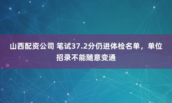 山西配资公司 笔试37.2分仍进体检名单，单位招录不能随意变通