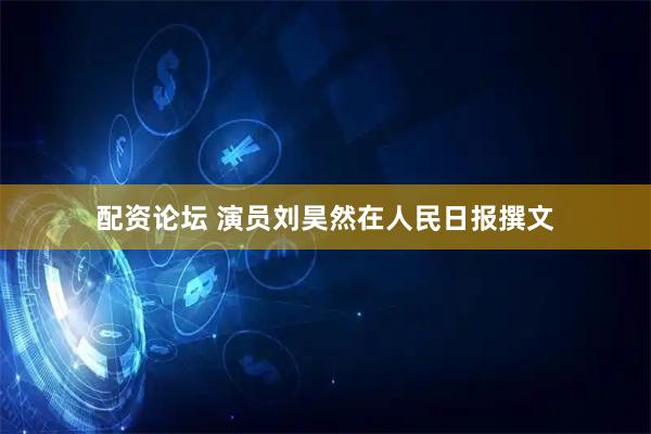 配资论坛 演员刘昊然在人民日报撰文