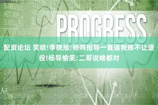 配资论坛 笑喷!李晓旭:杨鸣指导一直逼我练不让退役!杨导偷笑:二哥说啥都对
