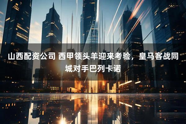 山西配资公司 西甲领头羊迎来考验，皇马客战同城对手巴列卡诺