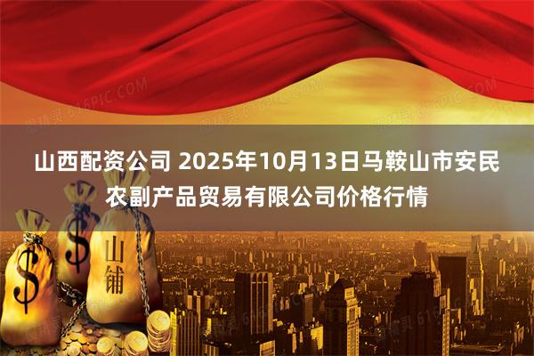 山西配资公司 2025年10月13日马鞍山市安民农副产品贸易有限公司价格行情