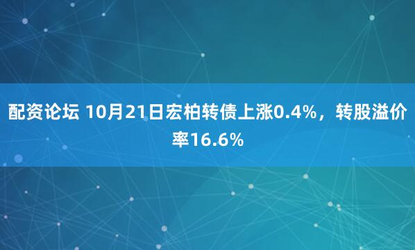 配资论坛 10月21日宏柏转债上涨0.4%，转股溢价率16.6%