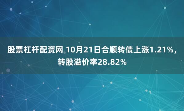 股票杠杆配资网 10月21日合顺转债上涨1.21%，转股溢价率28.82%
