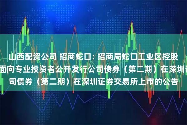 山西配资公司 招商蛇口: 招商局蛇口工业区控股股份有限公司2025年面向专业投资者公开发行公司债券（第二期）在深圳证券交易所上市的公告