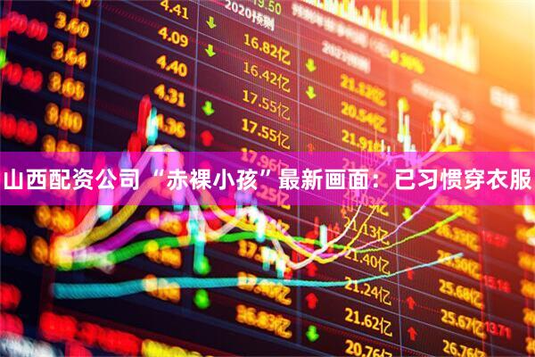 山西配资公司 “赤裸小孩”最新画面：已习惯穿衣服