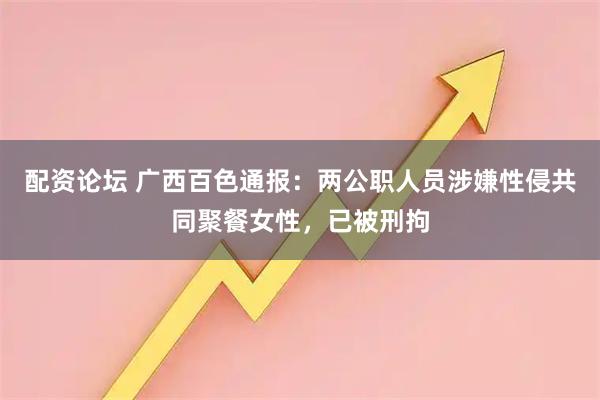 配资论坛 广西百色通报：两公职人员涉嫌性侵共同聚餐女性，已被刑拘