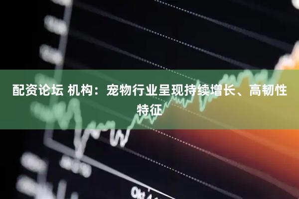 配资论坛 机构：宠物行业呈现持续增长、高韧性特征