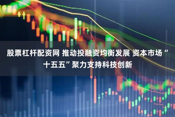 股票杠杆配资网 推动投融资均衡发展 资本市场“十五五”聚力支持科技创新