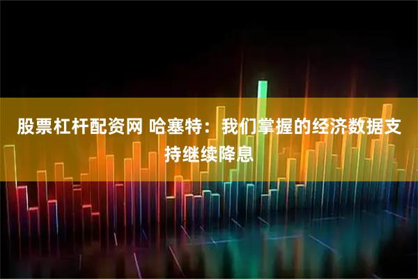 股票杠杆配资网 哈塞特：我们掌握的经济数据支持继续降息